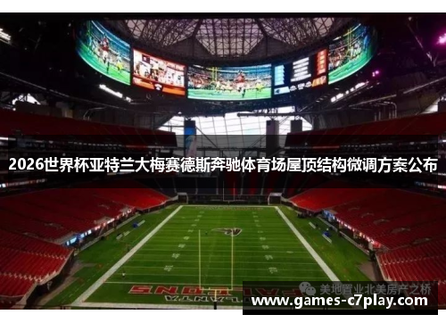 2026世界杯亚特兰大梅赛德斯奔驰体育场屋顶结构微调方案公布