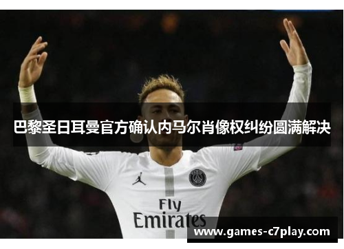 巴黎圣日耳曼官方确认内马尔肖像权纠纷圆满解决