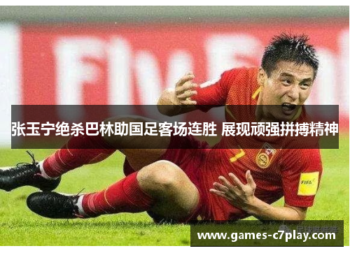 张玉宁绝杀巴林助国足客场连胜 展现顽强拼搏精神 张玉宁绝杀巴林助国足客场连胜 展现顽强拼搏精神