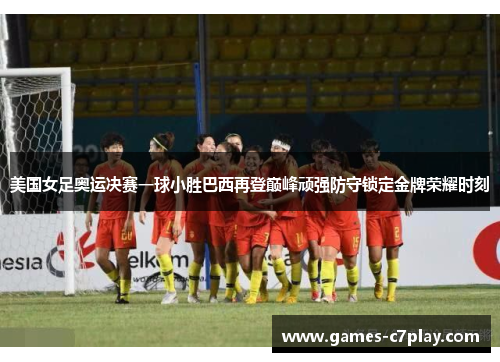 美国女足奥运决赛一球小胜巴西再登巅峰顽强防守锁定金牌荣耀时刻 美国女足奥运决赛一球小胜巴西再登巅峰顽强防守锁定金牌荣耀时刻