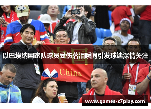 以巴埃纳国家队球员受伤落泪瞬间引发球迷深情关注