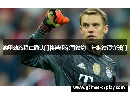 德甲劲旅拜仁确认门将诺伊尔再续约一年继续镇守球门