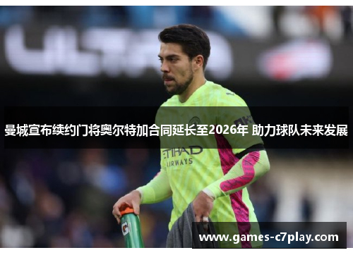 曼城宣布续约门将奥尔特加合同延长至2026年 助力球队未来发展