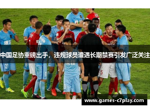 中国足协重磅出手，违规球员遭遇长期禁赛引发广泛关注