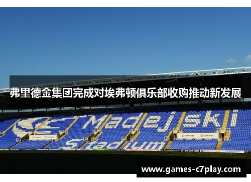 弗里德金集团完成对埃弗顿俱乐部收购推动新发展