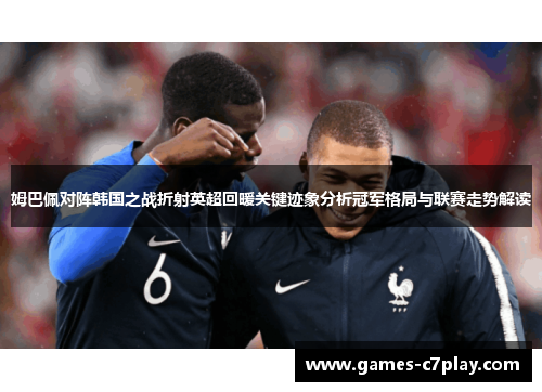 姆巴佩对阵韩国之战折射英超回暖关键迹象分析冠军格局与联赛走势解读