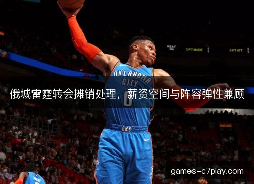 俄城雷霆转会摊销处理，薪资空间与阵容弹性兼顾