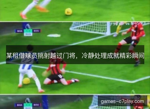 某租借球员挑射越过门将，冷静处理成就精彩瞬间
