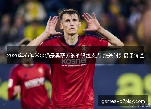 2026年布迪米尔仍是奥萨苏纳的锋线支点 绝杀时刻最见价值